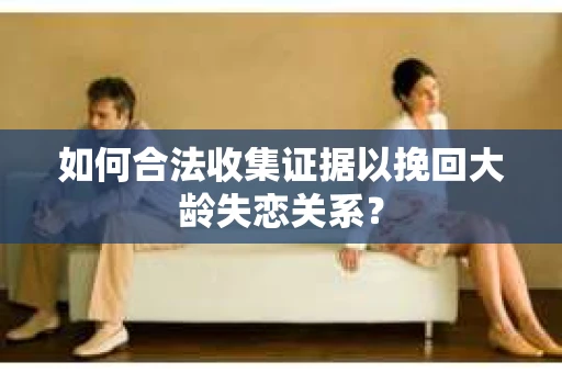如何合法收集证据以挽回大龄失恋关系？