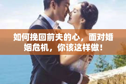 如何挽回前夫的心，面对婚姻危机，你该这样做！