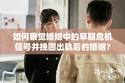 如何察觉婚姻中的早期危机信号并挽回出轨后的婚姻？