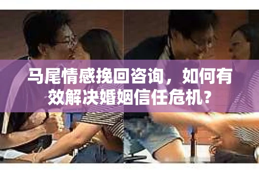 马尾情感挽回咨询，如何有效解决婚姻信任危机？