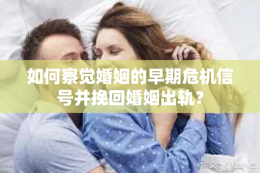 如何察觉婚姻的早期危机信号并挽回婚姻出轨？