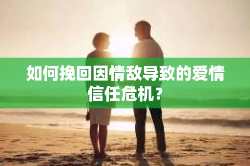 如何挽回因情敌导致的爱情信任危机？