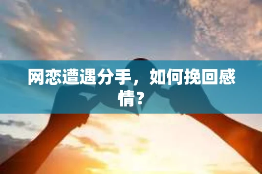 网恋遭遇分手，如何挽回感情？