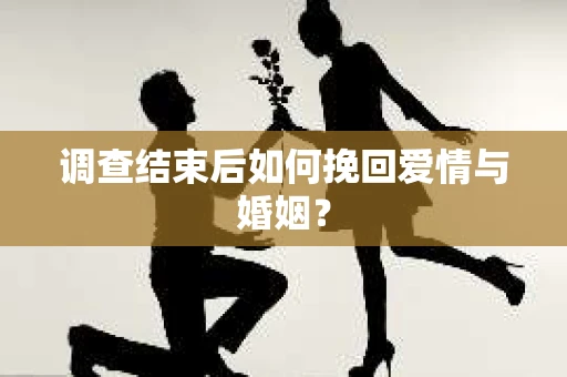 调查结束后如何挽回爱情与婚姻？