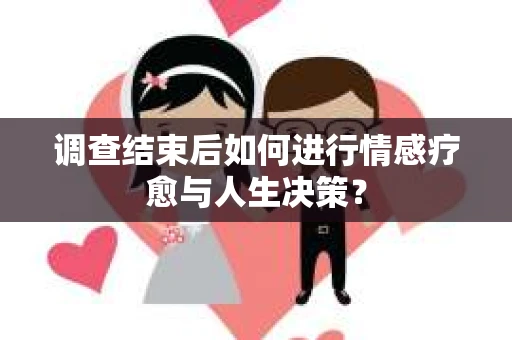 调查结束后如何进行情感疗愈与人生决策？