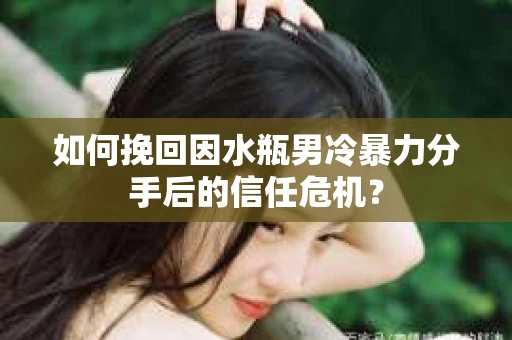 如何挽回因水瓶男冷暴力分手后的信任危机？
