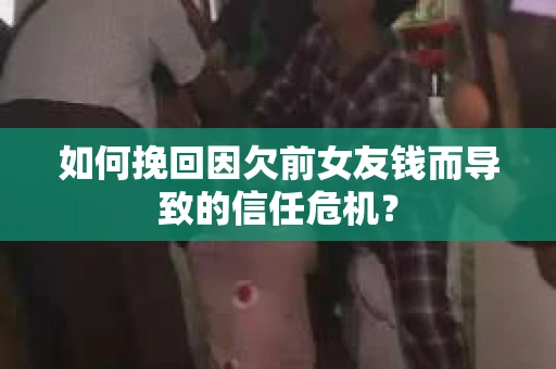 如何挽回因欠前女友钱而导致的信任危机？
