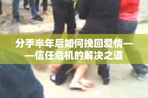 分手半年后如何挽回爱情——信任危机的解决之道