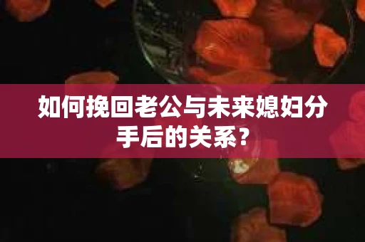 如何挽回老公与未来媳妇分手后的关系？