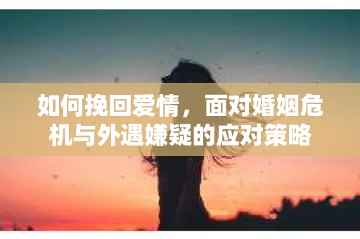 如何挽回爱情，面对婚姻危机与外遇嫌疑的应对策略