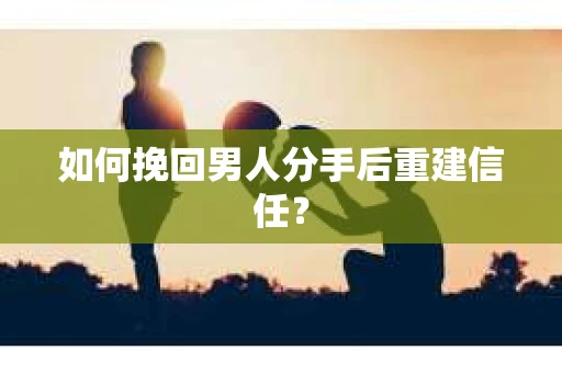 如何挽回男人分手后重建信任？