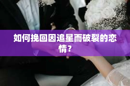 如何挽回因追星而破裂的恋情？