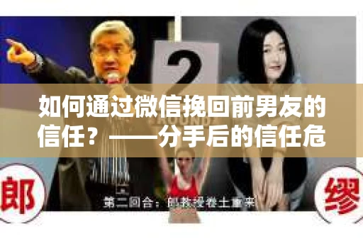如何通过微信挽回前男友的信任？——分手后的信任危机解决方案