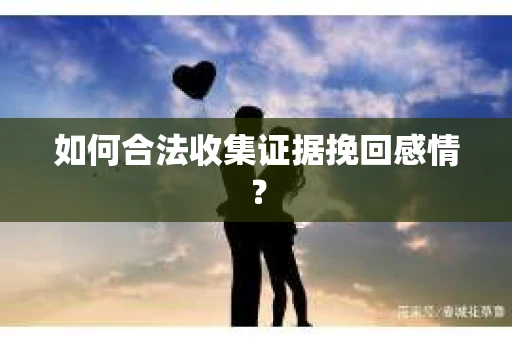 如何合法收集证据挽回感情？