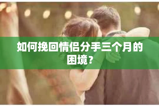 如何挽回情侣分手三个月的困境？