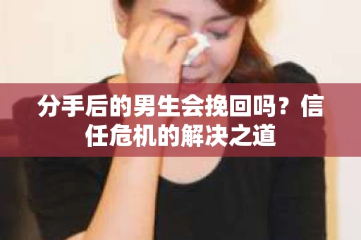 分手后的男生会挽回吗？信任危机的解决之道