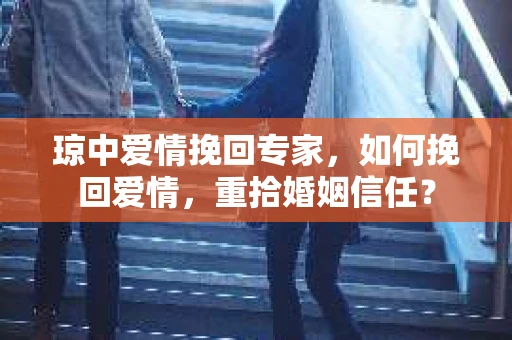 琼中爱情挽回专家，如何挽回爱情，重拾婚姻信任？