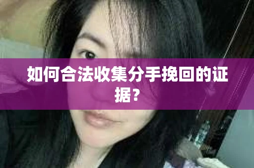 如何合法收集分手挽回的证据？