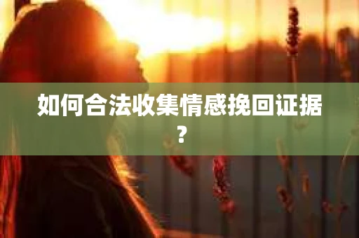如何合法收集情感挽回证据？