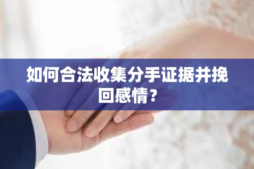 如何合法收集分手证据并挽回感情？