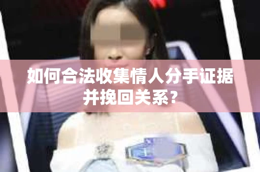 如何合法收集情人分手证据并挽回关系？