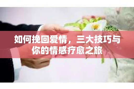 如何挽回爱情,三大技巧与你的情感疗愈之旅 如何挽回爱情,三大技巧与你的情感疗愈之旅
