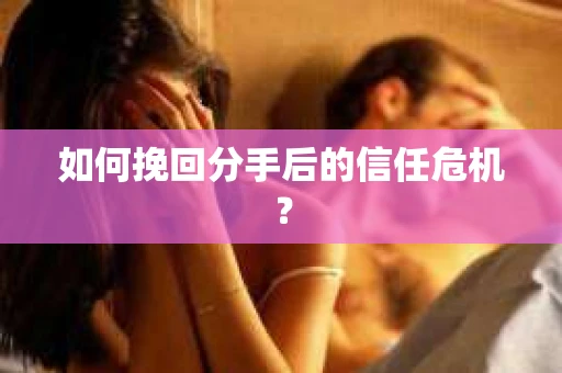 如何挽回分手后的信任危机？