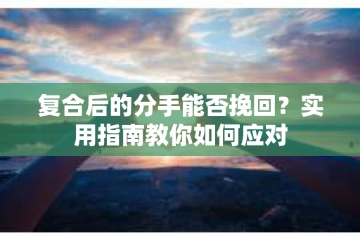 复合后的分手能否挽回？实用指南教你如何应对