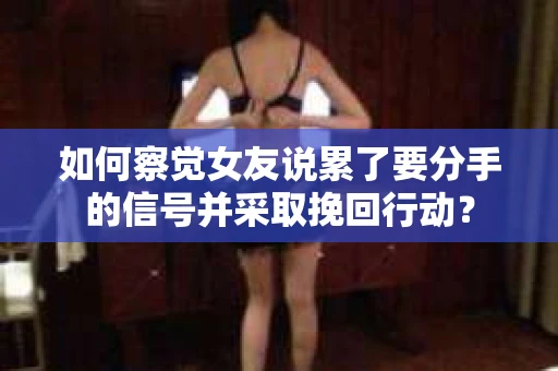 如何察觉女友说累了要分手的信号并采取挽回行动？