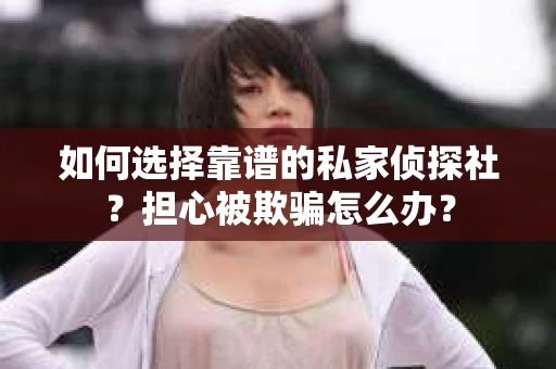 如何选择靠谱的私家侦探社？担心被欺骗怎么办？