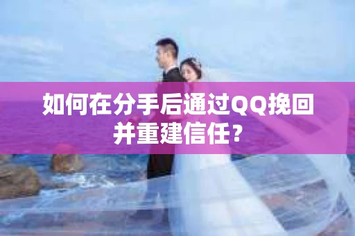 如何在分手后通过QQ挽回并重建信任？