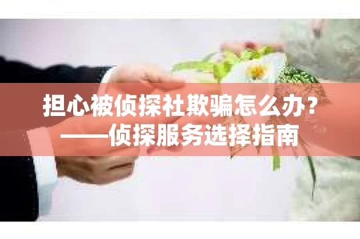 担心被侦探社欺骗怎么办？——侦探服务选择指南